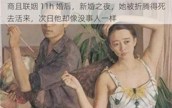 商且联姻 11h 婚后，新婚之夜，她被折腾得死去活来，次日他却像没事人一样