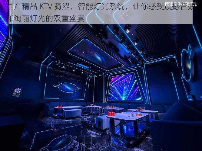 国产精品 KTV 骑涩，智能灯光系统，让你感受震撼音效和绚丽灯光的双重盛宴