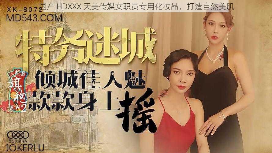 国产 HDXXX 天美传媒女职员专用化妆品，打造自然美肌