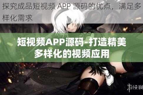 探究成品短视频 APP 源码的优点，满足多样化需求