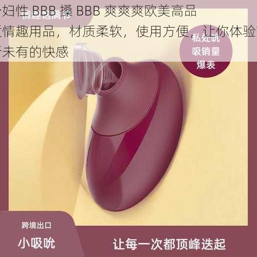 少妇性 BBB 搡 BBB 爽爽爽欧美高品质情趣用品，材质柔软，使用方便，让你体验前所未有的快感