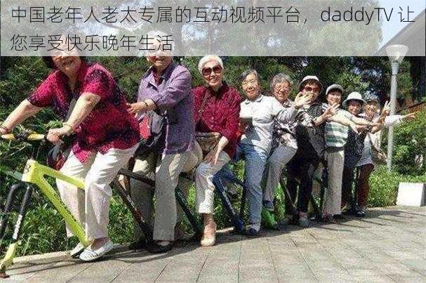 中国老年人老太专属的互动视频平台，daddyTV 让您享受快乐晚年生活