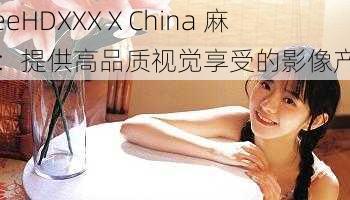 FreeHDXXXⅩChina 麻豆：提供高品质视觉享受的影像产品