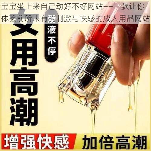 宝宝坐上来自己动好不好网站——一款让你体验前所未有的刺激与快感的成人用品网站