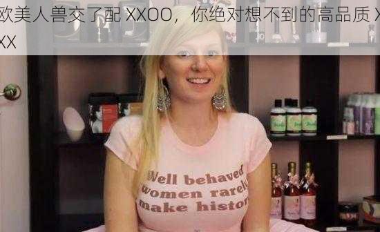 欧美人兽交了配 XXOO，你绝对想不到的高品质 XXX