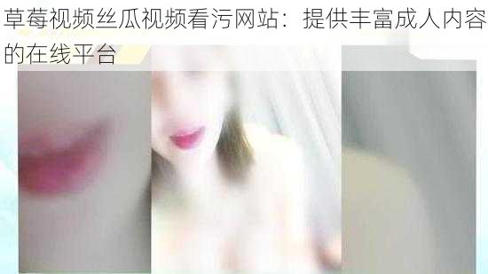 草莓视频丝瓜视频看污网站：提供丰富成人内容的在线平台