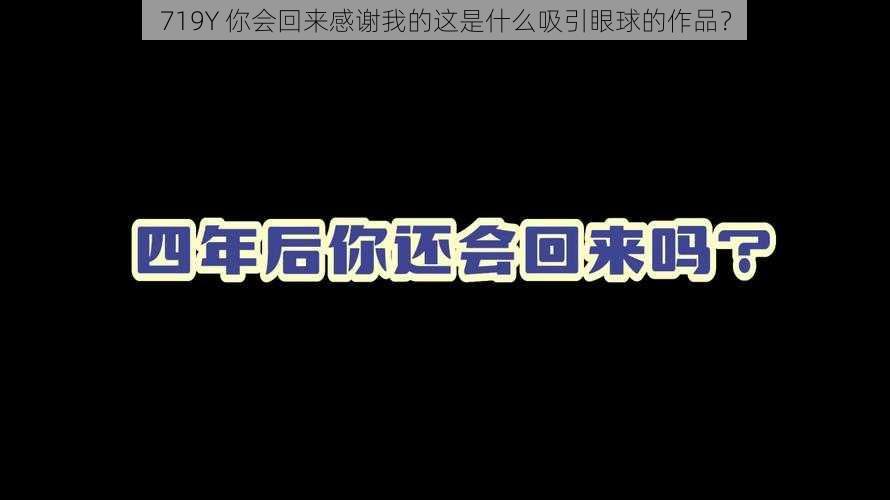 719Y 你会回来感谢我的这是什么吸引眼球的作品？