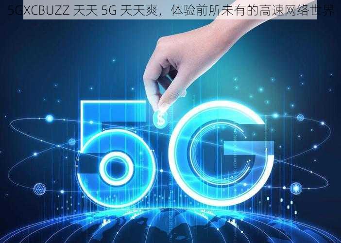 5GXCBUZZ 天天 5G 天天爽，体验前所未有的高速网络世界