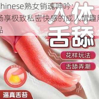 Chinese熟女销魂呻吟：畅享极致私密快感的成人情趣用品