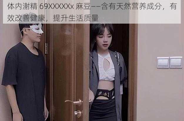 体内㴬精 69XXXXXx 麻豆——含有天然营养成分，有效改善健康，提升生活质量