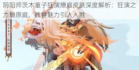 阴阳师茨木童子狂演燎庭皮肤深度解析：狂演之力燎原庭，独特魅力引人入胜