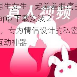 男生女生一起差差很痛的 app 下载安装 20，专为情侣设计的私密互动神器