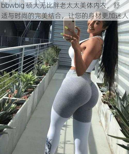 bbwbig 硕大无比胖老太太美体内衣，舒适与时尚的完美结合，让您的身材更加迷人