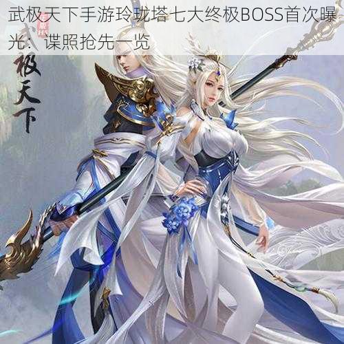 武极天下手游玲珑塔七大终极BOSS首次曝光：谍照抢先一览