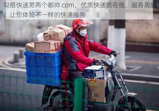 勾搭快递男两个都帅 com，优质快递员在线，服务周到，让您体验不一样的快递服务