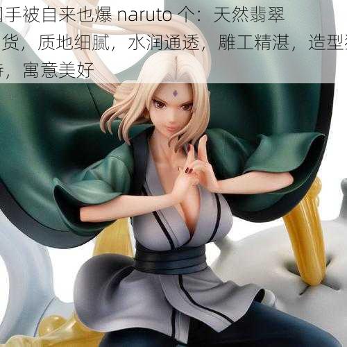 纲手被自来也爆 naruto 个：天然翡翠 A 货，质地细腻，水润通透，雕工精湛，造型独特，寓意美好