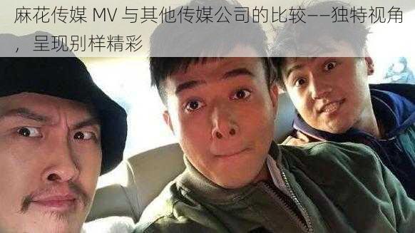 麻花传媒 MV 与其他传媒公司的比较——独特视角，呈现别样精彩