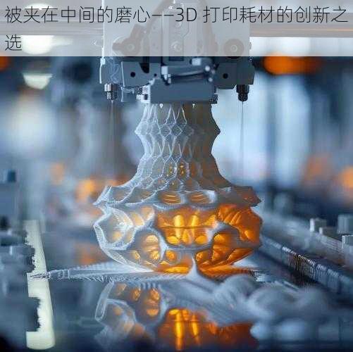 被夹在中间的磨心——3D 打印耗材的创新之选