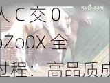 人 C 交 0oZo0X 全过程：高品质成人用品，带来极致体验