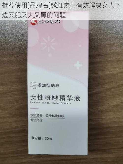 推荐使用[品牌名]嫩红素，有效解决女人下边又肥又大又黑的问题