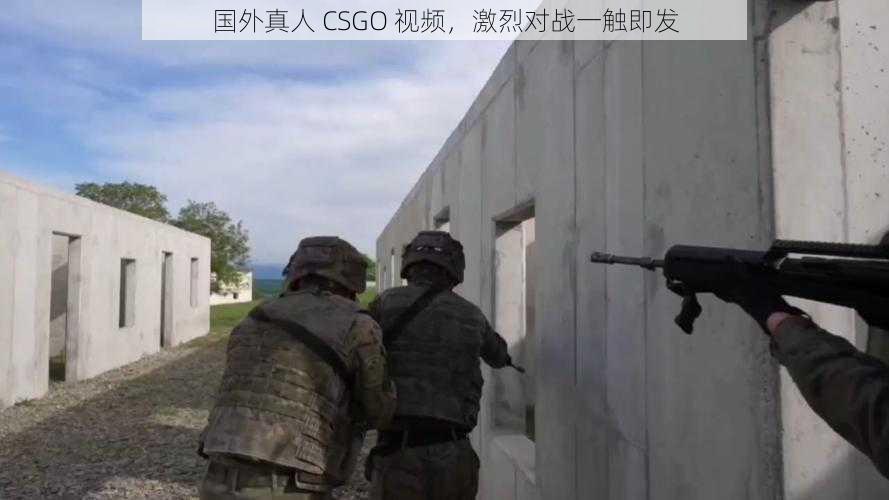 国外真人 CSGO 视频，激烈对战一触即发