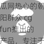 瓜网热心的朝阳群众 cgfun推出的产品，专注于打造一个全新的社交互动平台