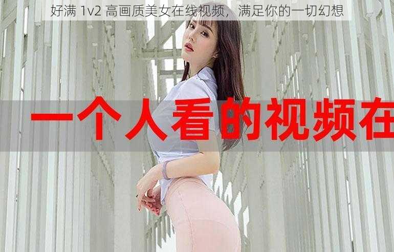 好满 1v2 高画质美女在线视频，满足你的一切幻想