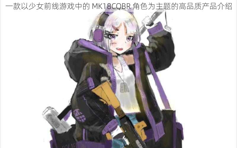 一款以少女前线游戏中的 MK18CQBR 角色为主题的高品质产品介绍