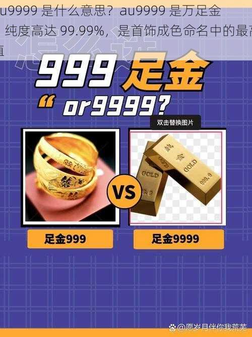 au9999 是什么意思？au9999 是万足金，纯度高达 99.99%，是首饰成色命名中的最高值