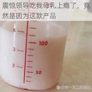 震惊领导吃我母乳上瘾了，竟然是因为这款产品