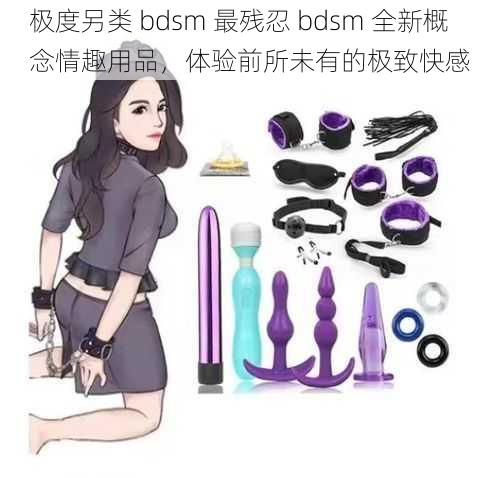 极度另类 bdsm 最残忍 bdsm 全新概念情趣用品，体验前所未有的极致快感