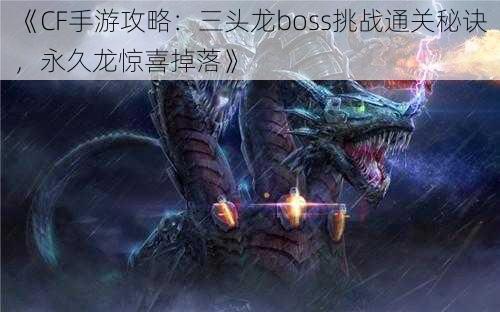 《CF手游攻略：三头龙boss挑战通关秘诀，永久龙惊喜掉落》