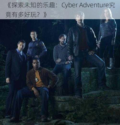 《探索未知的乐趣：Cyber Adventure究竟有多好玩？》