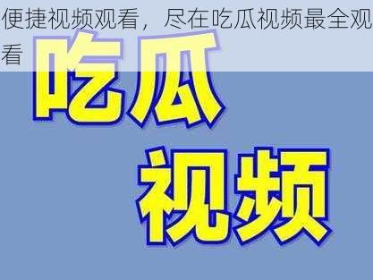 便捷视频观看，尽在吃瓜视频最全观看