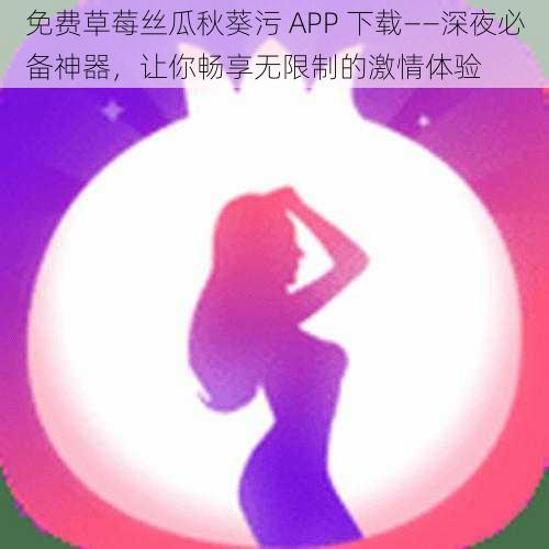 免费草莓丝瓜秋葵污 APP 下载——深夜必备神器，让你畅享无限制的激情体验