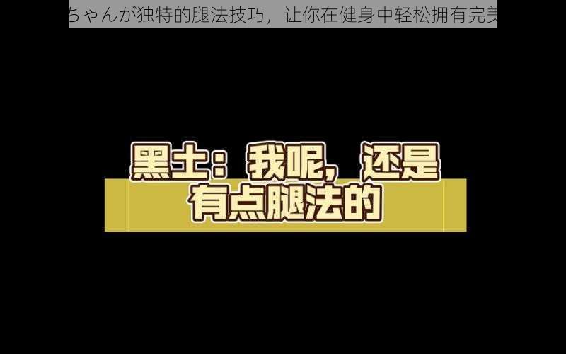 黑土ちゃんが独特的腿法技巧，让你在健身中轻松拥有完美身材