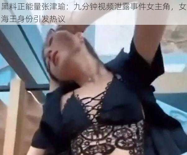 黑料正能量张津瑜：九分钟视频泄露事件女主角，女海王身份引发热议