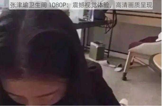 张津瑜卫生间 1080P：震撼视觉体验，高清画质呈现