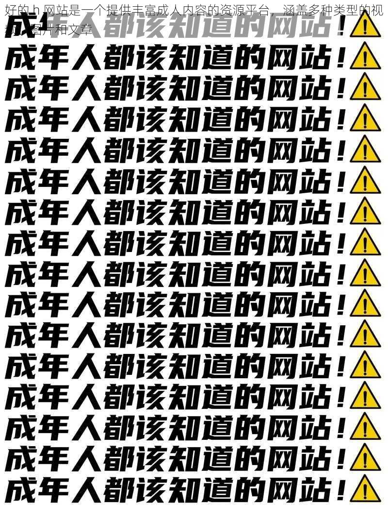 好的 h 网站是一个提供丰富成人内容的资源平台，涵盖多种类型的视频、图片和文章