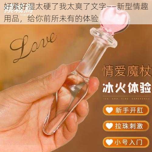 好紧好湿太硬了我太爽了文字——新型情趣用品，给你前所未有的体验