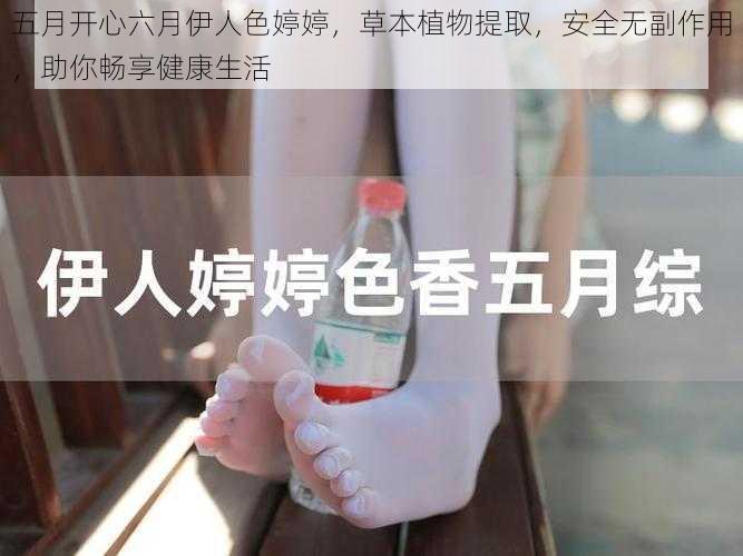 五月开心六月伊人色婷婷，草本植物提取，安全无副作用，助你畅享健康生活