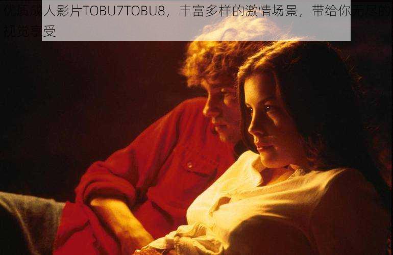 优质成人影片TOBU7TOBU8，丰富多样的激情场景，带给你无尽的视觉享受