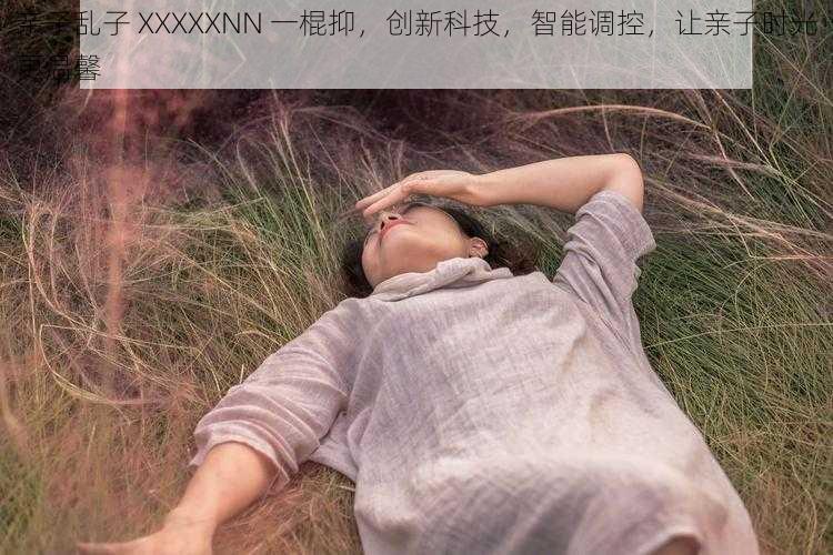 亲子乱子 XXXXXNN 一棍抑，创新科技，智能调控，让亲子时光更温馨