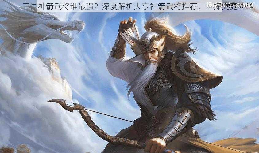 三国神箭武将谁最强？深度解析大亨神箭武将推荐，一探究竟