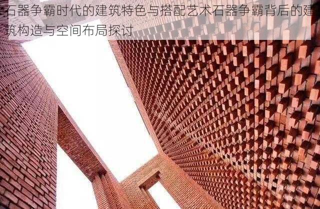 石器争霸时代的建筑特色与搭配艺术石器争霸背后的建筑构造与空间布局探讨