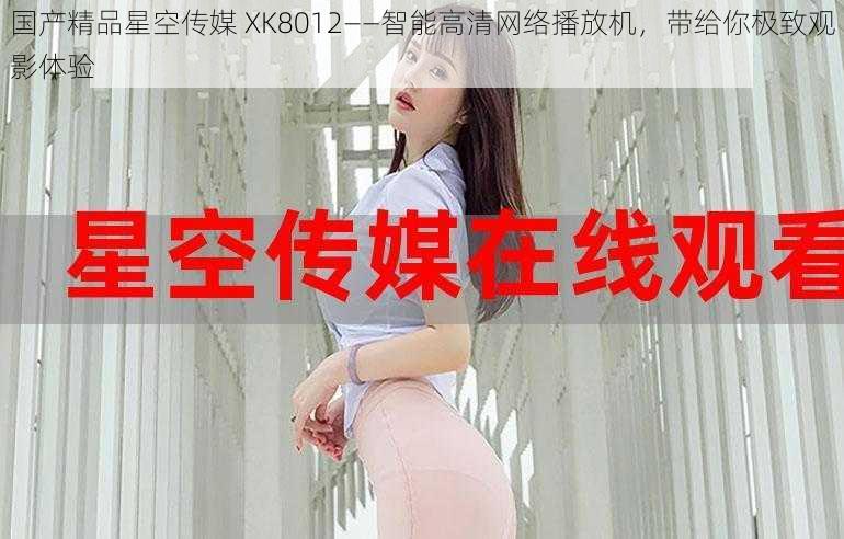 国产精品星空传媒 XK8012——智能高清网络播放机，带给你极致观影体验