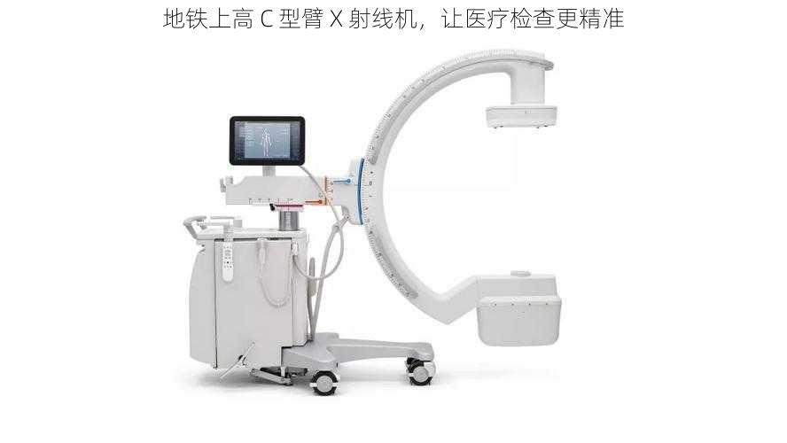 地铁上高 C 型臂 X 射线机，让医疗检查更精准