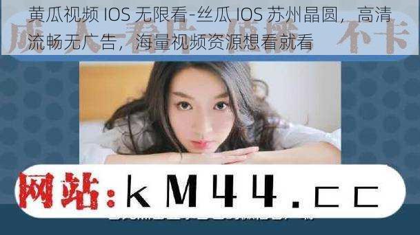 黄瓜视频 IOS 无限看-丝瓜 IOS 苏州晶圆，高清流畅无广告，海量视频资源想看就看