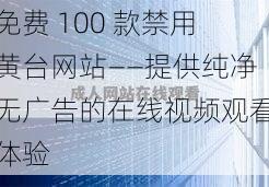 免费 100 款禁用黄台网站——提供纯净无广告的在线视频观看体验