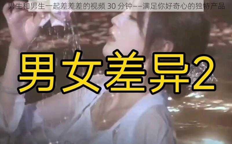 男生和男生一起差差差的视频 30 分钟——满足你好奇心的独特产品